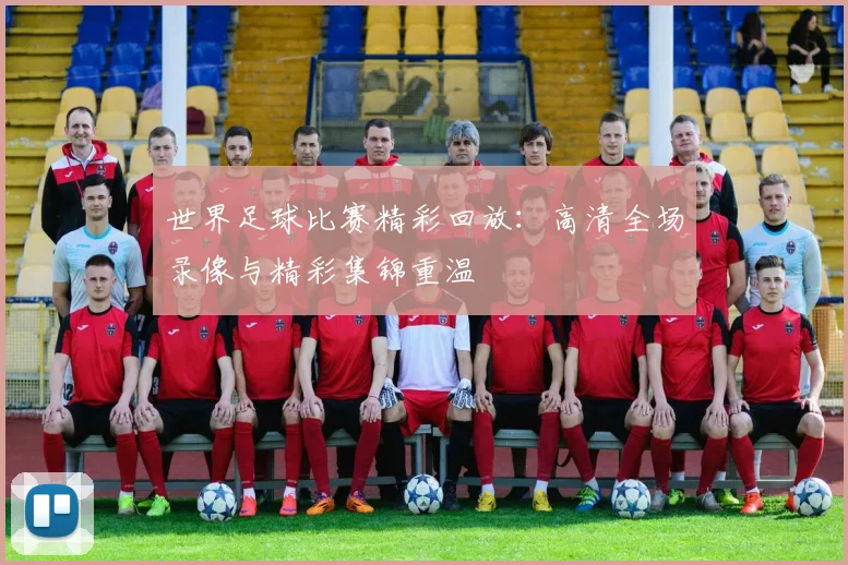 世界足球比赛精彩回放:高清全场录像与精彩集锦重温