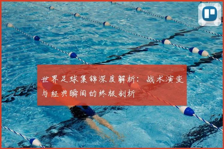 世界足球集锦深度解析:战术演变与经典瞬间的终极剖析