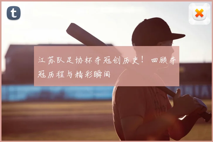江苏队足协杯夺冠创历史！回顾夺冠历程与精彩瞬间