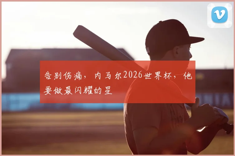 告别伤痛，内马尔2026世界杯，他要做最闪耀的星