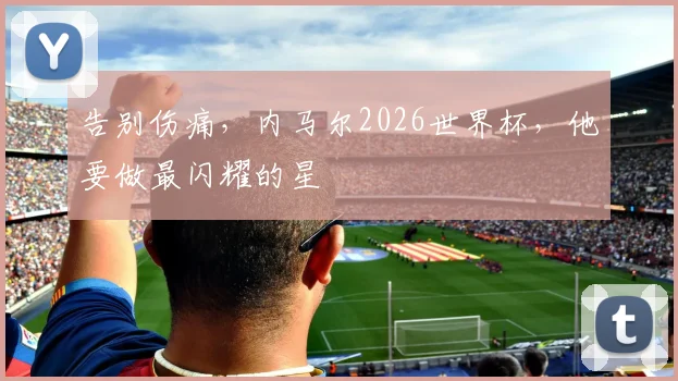 告别伤痛,内马尔2026世界杯,他要做最闪耀的星