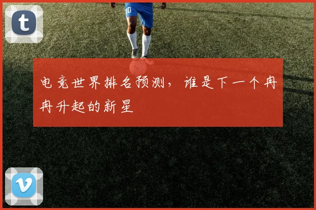 电竞世界排名预测,谁是下一个冉冉升起的新星