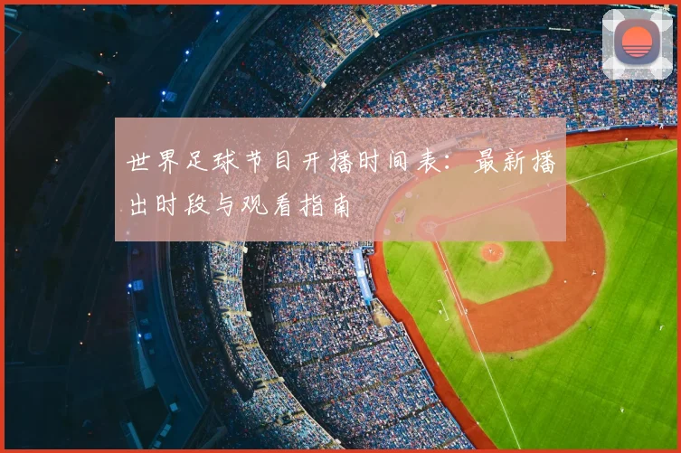 世界足球节目开播时间表:最新播出时段与观看指南