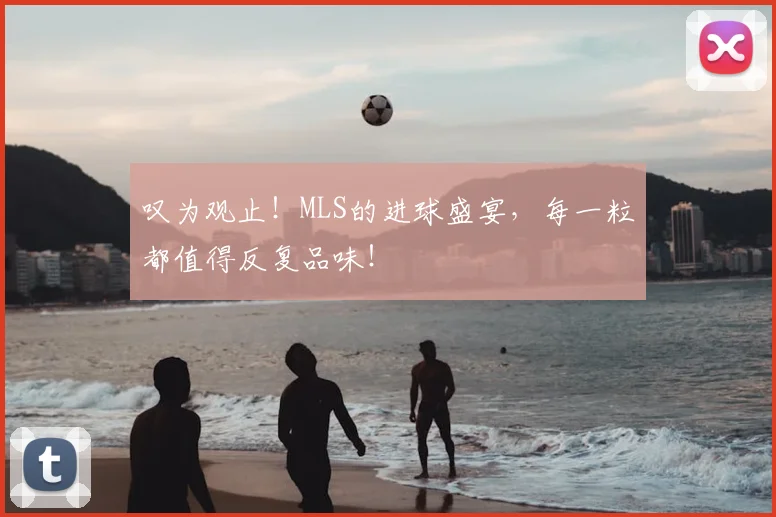 叹为观止！MLS的进球盛宴，每一粒都值得反复品味！