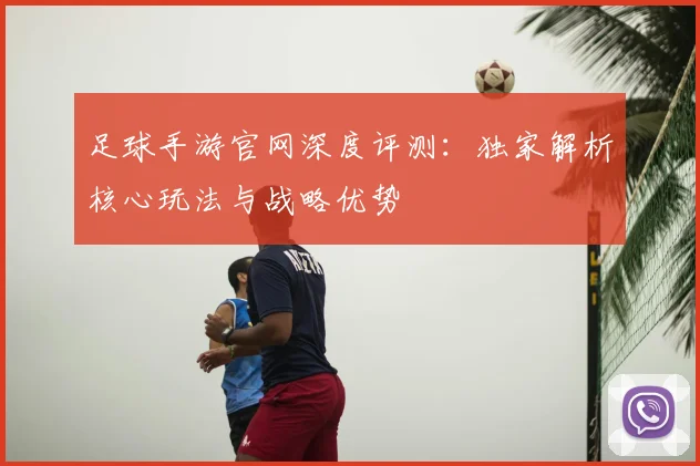 足球手游官网深度评测:独家解析核心玩法与战略优势