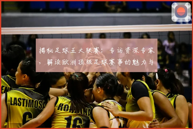 揭秘足球五大联赛:专访资深专家,解读欧洲顶级足球赛事的魅力与竞争格局