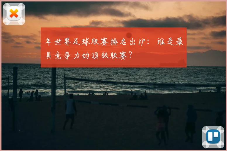 年世界足球联赛排名出炉:谁是最具竞争力的顶级联赛?
