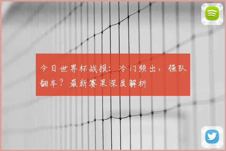 今日世界杯战报:冷门频出,强队翻车?最新赛果深度解析