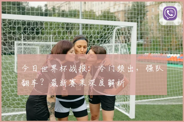 今日世界杯战报:冷门频出,强队翻车?最新赛果深度解析