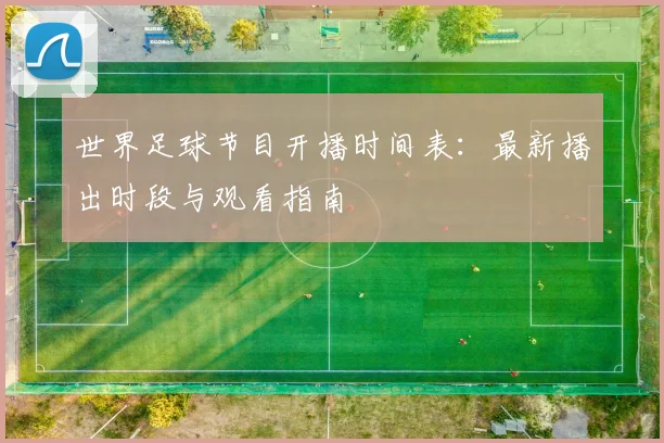 世界足球节目开播时间表:最新播出时段与观看指南
