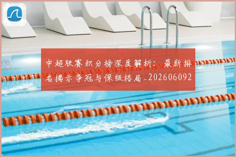 中超联赛积分榜深度解析：最新排名揭示争冠与保级格局_20260609201450