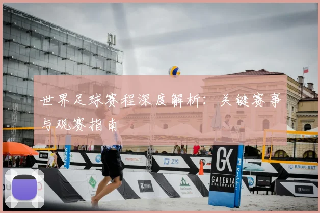 世界足球赛程深度解析:关键赛事与观赛指南