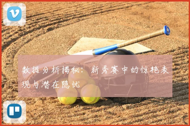 数据分析揭秘：新秀赛中的惊艳表现与潜在隐忧